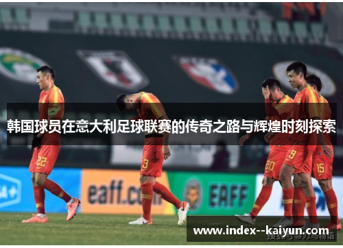 韩国球员在意大利足球联赛的传奇之路与辉煌时刻探索