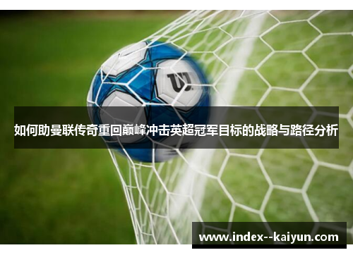 如何助曼联传奇重回巅峰冲击英超冠军目标的战略与路径分析