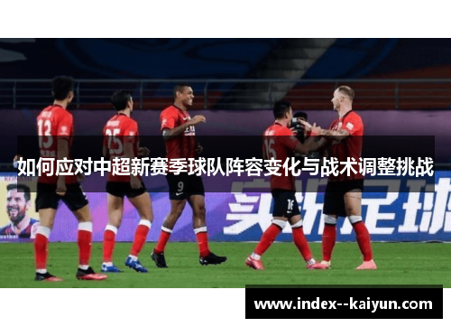 如何应对中超新赛季球队阵容变化与战术调整挑战