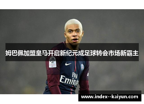 姆巴佩加盟皇马开启新纪元成足球转会市场新霸主