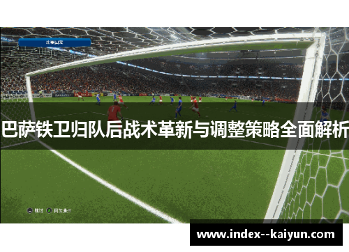 巴萨铁卫归队后战术革新与调整策略全面解析