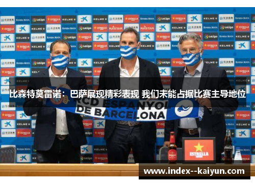 比森特莫雷诺：巴萨展现精彩表现 我们未能占据比赛主导地位