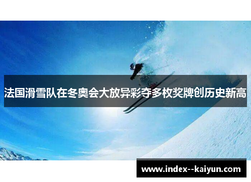 法国滑雪队在冬奥会大放异彩夺多枚奖牌创历史新高 法国滑雪队在冬奥会大放异彩夺多枚奖牌创历史新高
