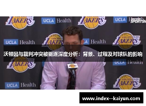 沃顿因与裁判冲突被驱逐深度分析:背景、过程及对球队的影响 沃顿因与裁判冲突被驱逐深度分析:背景、过程及对球队的影响