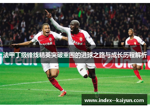 法甲丁级锋线精英突破重围的进球之路与成长历程解析