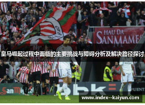 皇马崛起过程中面临的主要挑战与障碍分析及解决路径探讨