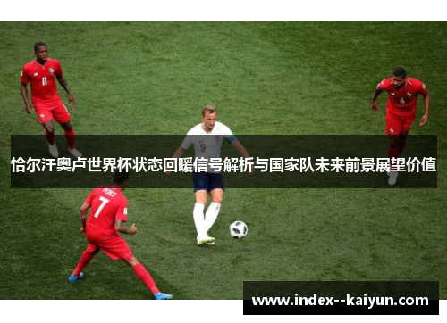 恰尔汗奥卢世界杯状态回暖信号解析与国家队未来前景展望价值