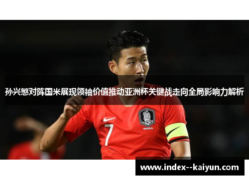 孙兴慜对阵国米展现领袖价值推动亚洲杯关键战走向全局影响力解析