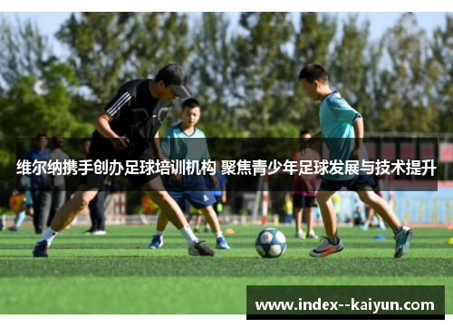 维尔纳携手创办足球培训机构 聚焦青少年足球发展与技术提升
