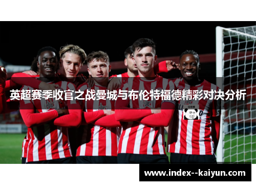英超赛季收官之战曼城与布伦特福德精彩对决分析