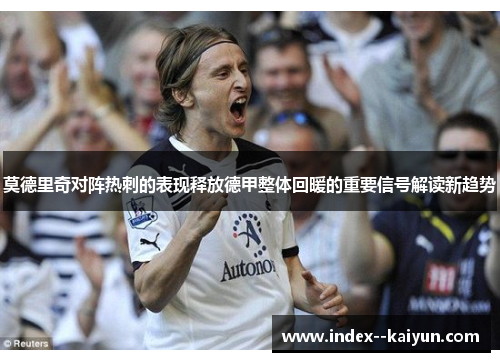 莫德里奇对阵热刺的表现释放德甲整体回暖的重要信号解读新趋势