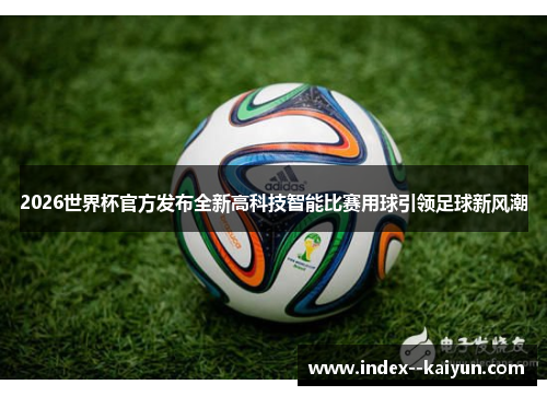 2026世界杯官方发布全新高科技智能比赛用球引领足球新风潮