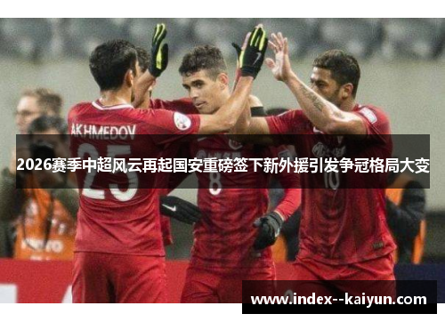 2026赛季中超风云再起国安重磅签下新外援引发争冠格局大变