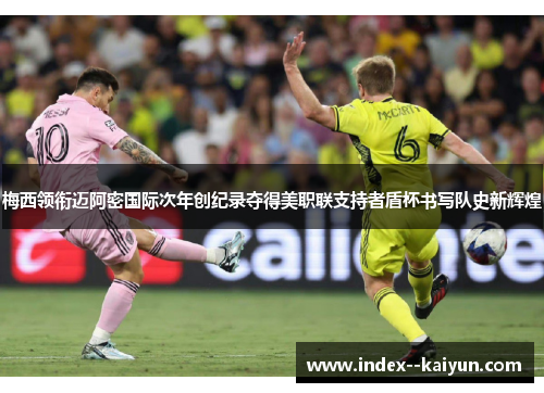 梅西领衔迈阿密国际次年创纪录夺得美职联支持者盾杯书写队史新辉煌