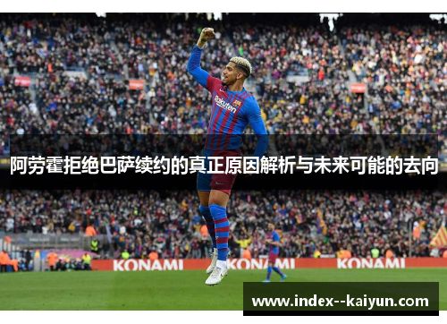 阿劳霍拒绝巴萨续约的真正原因解析与未来可能的去向