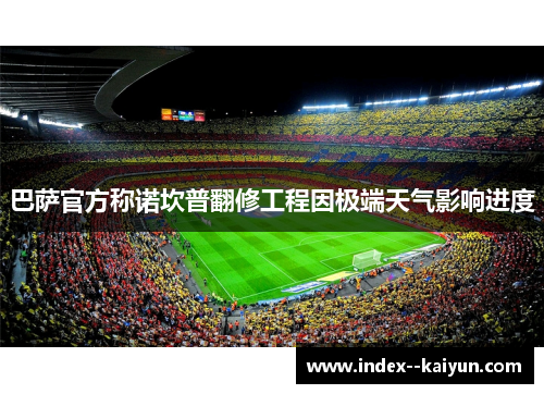 巴萨官方称诺坎普翻修工程因极端天气影响进度